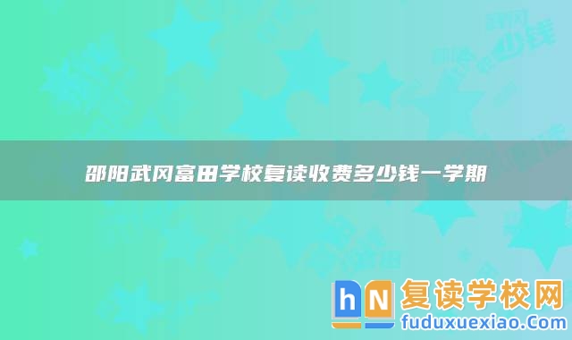 邵陽武岡富田學校復讀收費多少錢一學期