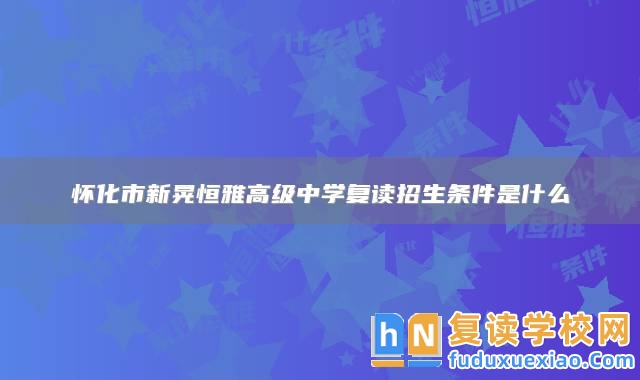 懷化市新晃恒雅高級中學復讀招生條件是什么