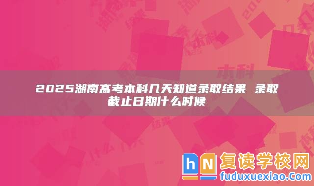 2025湖南高考本科幾天知道錄取結(jié)果 錄取截止日期什么時候