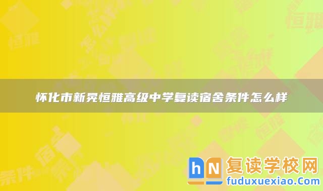 懷化市新晃恒雅高級中學復讀宿舍條件怎么樣