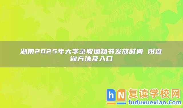 湖南2025年大學(xué)錄取通知書發(fā)放時(shí)間 附查詢方法及入口