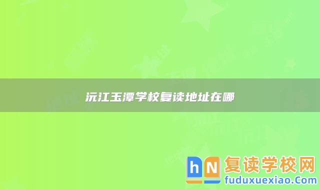 沅江玉潭學(xué)校復(fù)讀地址在哪
