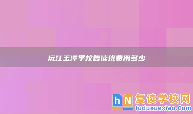 沅江玉潭學(xué)校復(fù)讀班費用多少