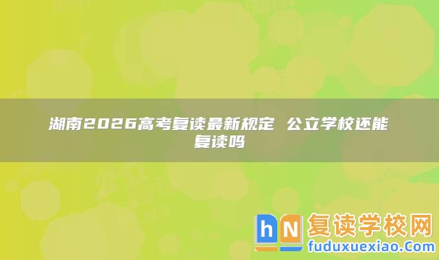 湖南2026高考復(fù)讀最新規(guī)定 公立學(xué)校還能復(fù)讀嗎
