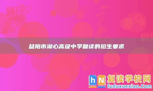 益陽(yáng)市湖心高級(jí)中學(xué)復(fù)讀的招生要求