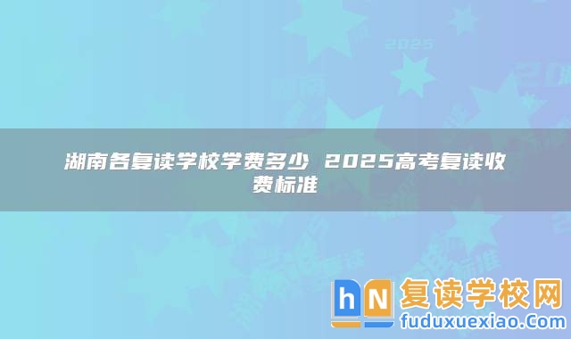湖南各復讀學校學費多少 2025高考復讀收費標準
