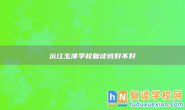沅江玉潭學(xué)校復(fù)讀班好不好