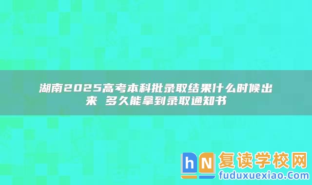 湖南2025高考本科批錄取結(jié)果什么時候出來 多久能拿到錄取通知書
