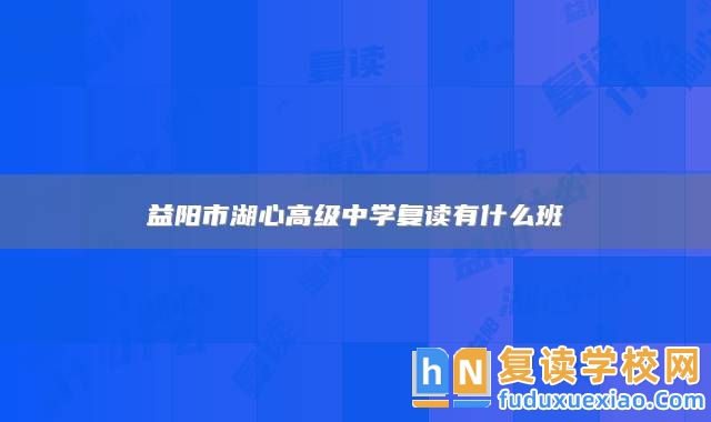 益陽市湖心高級中學(xué)復(fù)讀有什么班