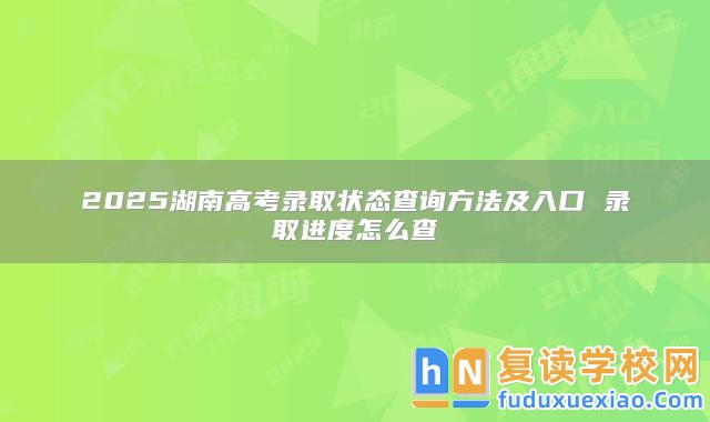 2025湖南高考錄取狀態(tài)查詢方法及入口 錄取進度怎么查