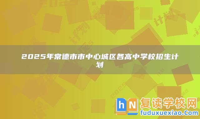 2025年常德市市中心城區(qū)各高中學(xué)校招生計劃
