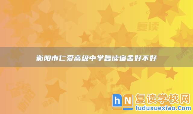 衡陽市仁愛高級(jí)中學(xué)復(fù)讀宿舍好不好