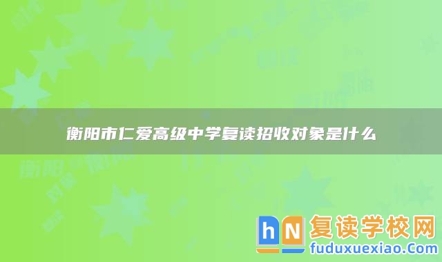 衡陽市仁愛高級中學(xué)復(fù)讀招收對象是什么