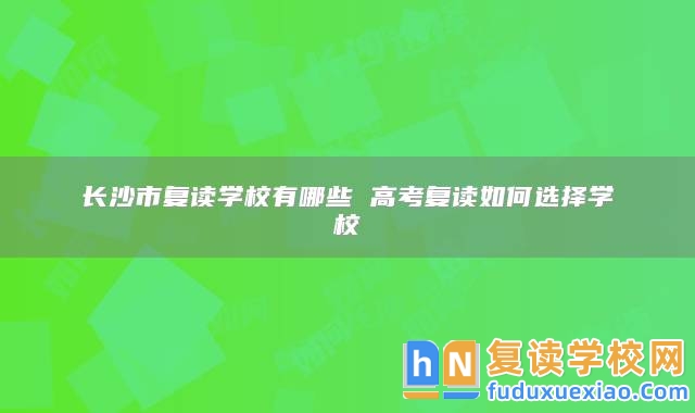 長沙市復讀學校有哪些 高考復讀如何選擇學校