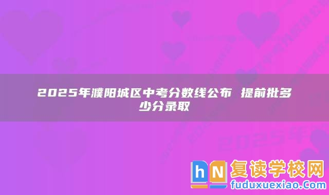 2025年濮陽城區(qū)中考分數線公布 提前批多少分錄取