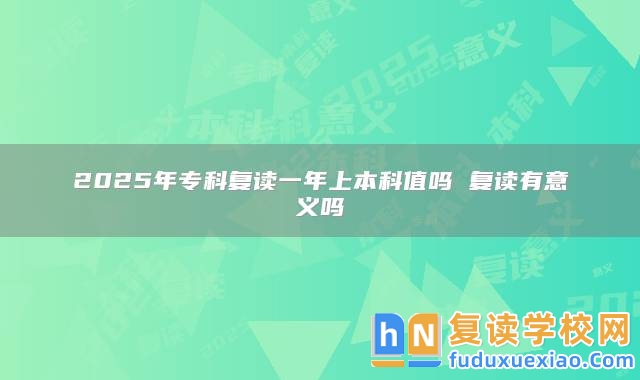2025年?？茝?fù)讀一年上本科值嗎 復(fù)讀有意義嗎