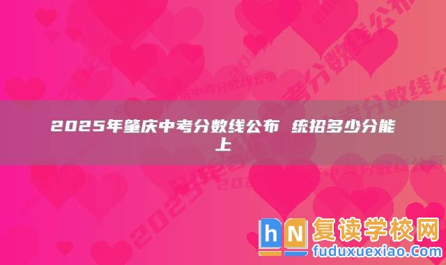 2025年肇慶中考分?jǐn)?shù)線公布 統(tǒng)招多少分能上