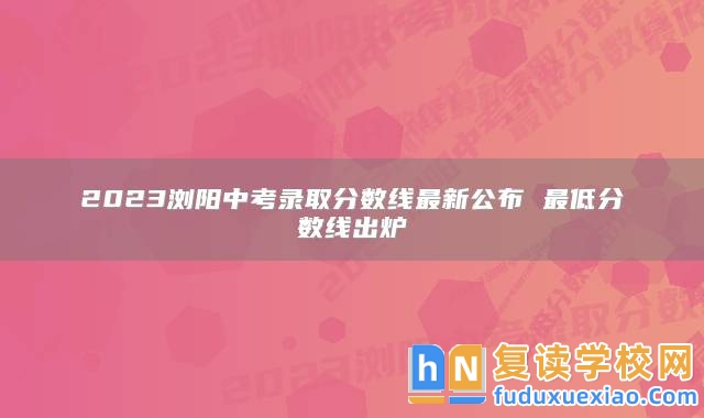 2023瀏陽(yáng)中考錄取分?jǐn)?shù)線(xiàn)最新公布 最低分?jǐn)?shù)線(xiàn)出爐