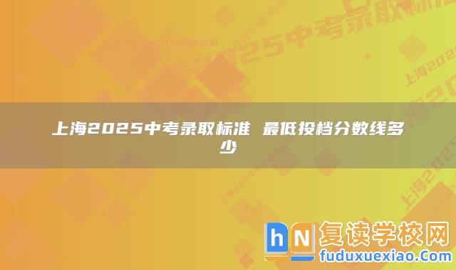 上海2025中考錄取標(biāo)準(zhǔn) 最低投檔分?jǐn)?shù)線多少
