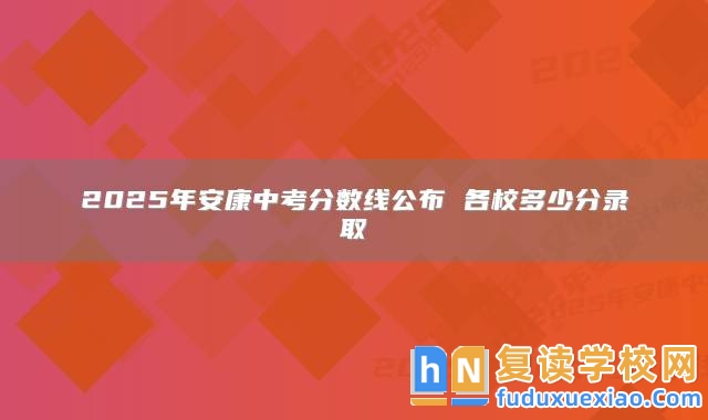 2025年安康中考分?jǐn)?shù)線公布 各校多少分錄取