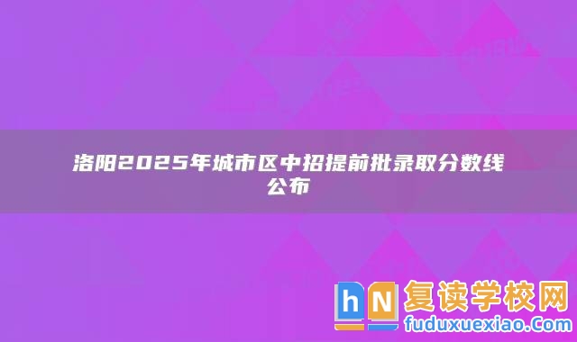 洛陽2025年城市區(qū)中招提前批錄取分數(shù)線公布