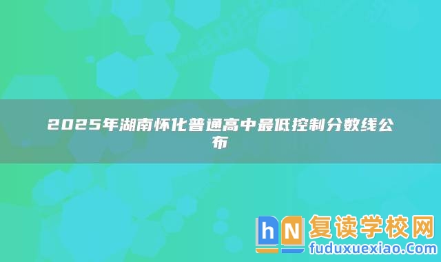 2025年湖南懷化普通高中最低控制分數線公布
