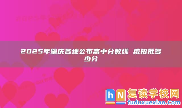 2025年肇慶各地公布高中分?jǐn)?shù)線 統(tǒng)招批多少分