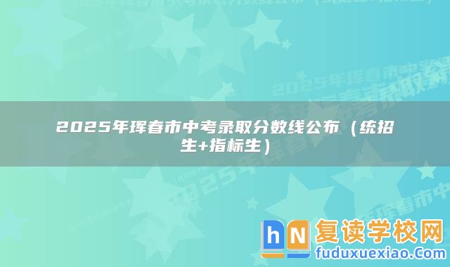 2025年琿春市中考錄取分?jǐn)?shù)線公布(統(tǒng)招生+指標(biāo)生)