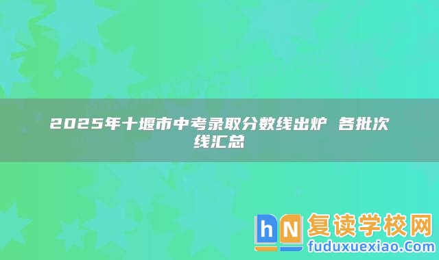 2025年十堰市中考錄取分數(shù)線出爐 各批次線匯總