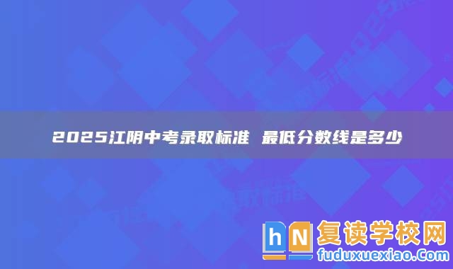 2025江陰中考錄取標(biāo)準(zhǔn) 最低分?jǐn)?shù)線是多少