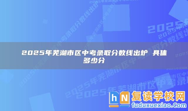 2025年蕪湖市區(qū)中考錄取分?jǐn)?shù)線出爐 具體多少分