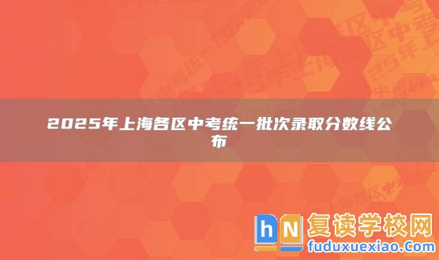 2025年上海各區(qū)中考統(tǒng)一批次錄取分數(shù)線公布