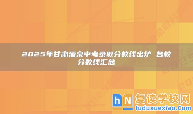 2025年甘肅酒泉中考錄取分?jǐn)?shù)線出爐 各校分?jǐn)?shù)線匯總