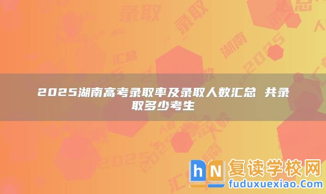 2025湖南高考錄取率及錄取人數(shù)匯總 共錄取多少考生