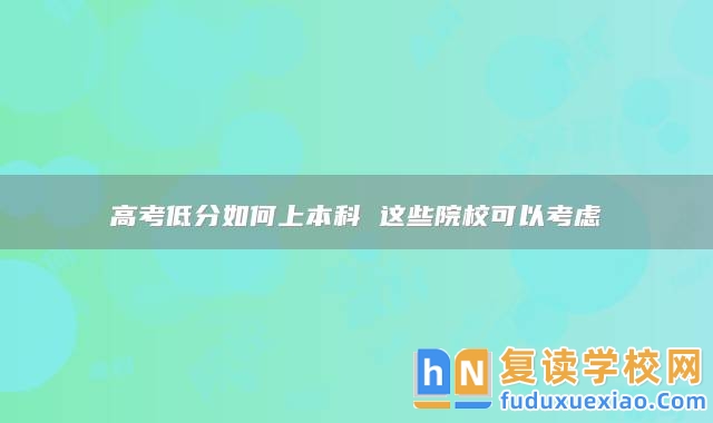 高考低分如何上本科 這些院?？梢钥紤]