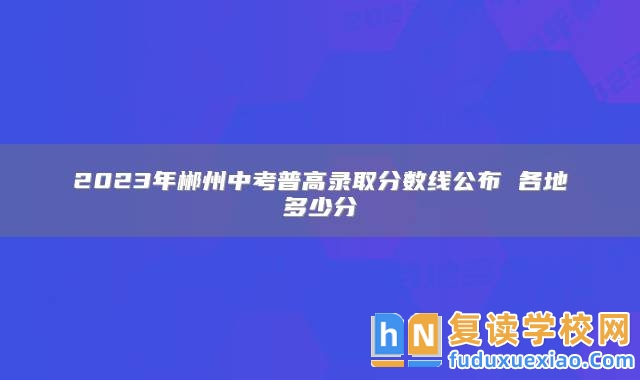2023年郴州中考普高錄取分?jǐn)?shù)線公布 各地多少分