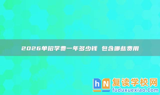 2026單招學(xué)費(fèi)一年多少錢 包含哪些費(fèi)用