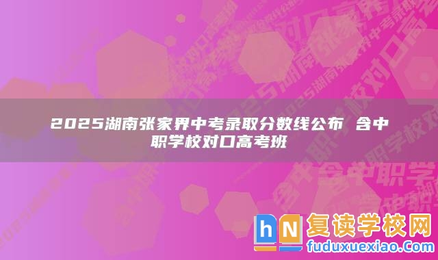 2025湖南張家界中考錄取分數(shù)線公布 含中職學校對口高考班