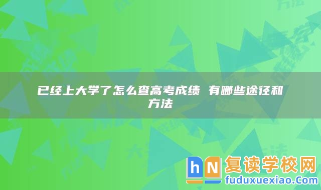 已經(jīng)上大學(xué)了怎么查高考成績 有哪些途徑和方法