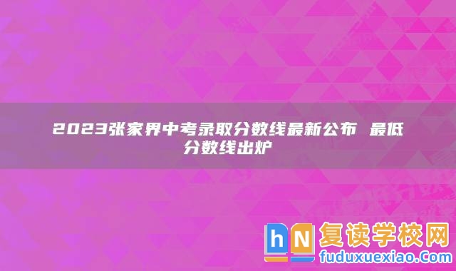 2023張家界中考錄取分?jǐn)?shù)線最新公布 最低分?jǐn)?shù)線出爐