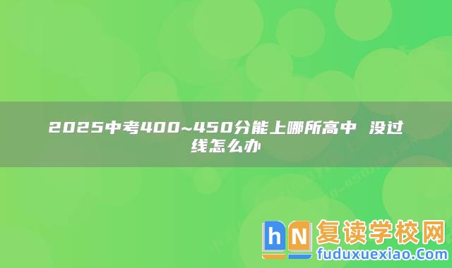 2025中考400~450分能上哪所高中 沒過線怎么辦