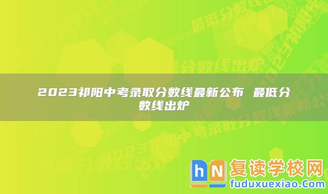 2023祁陽(yáng)中考錄取分?jǐn)?shù)線最新公布 最低分?jǐn)?shù)線出爐
