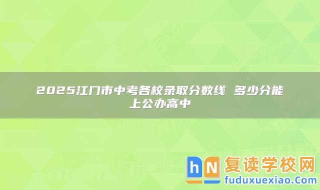 2025江門市中考各校錄取分?jǐn)?shù)線 多少分能上公辦高中