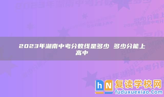 2023年湖南中考分?jǐn)?shù)線是多少 多少分能上高中