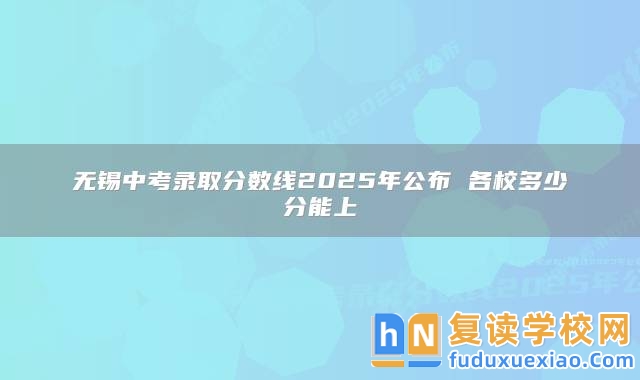 無錫中考錄取分數(shù)線2025年公布 各校多少分能上