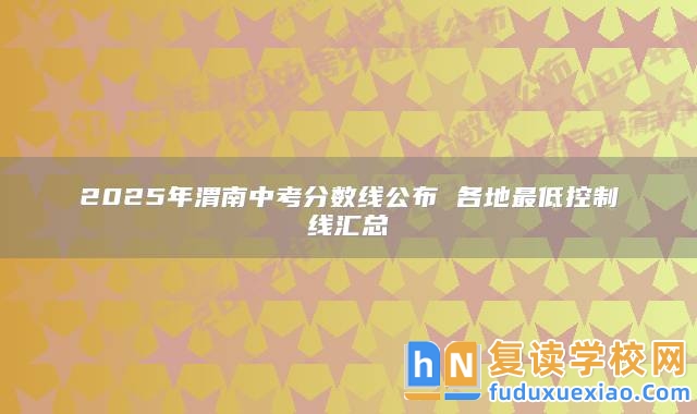 2025年渭南中考分數(shù)線公布 各地最低控制線匯總