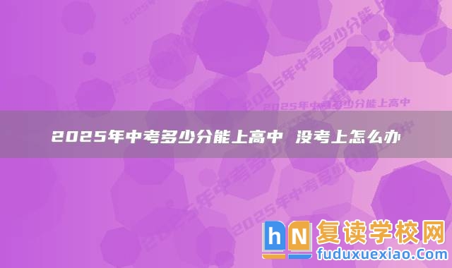 2025年中考多少分能上高中 沒考上怎么辦
