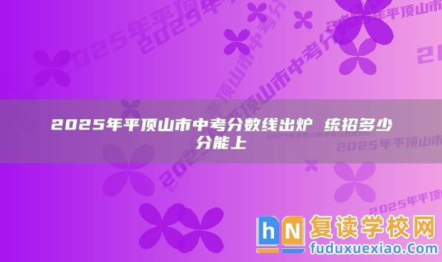 2025年**頂山市中考分數(shù)線出爐 統(tǒng)招多少分能上