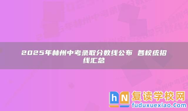 2025年林州中考錄取分數(shù)線公布 各校統(tǒng)招線匯總