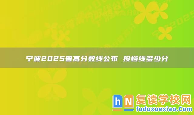 寧波2025普高分?jǐn)?shù)線公布 投檔線多少分